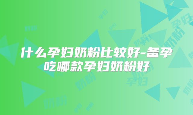 什么孕妇奶粉比较好-备孕吃哪款孕妇奶粉好