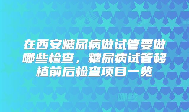在西安糖尿病做试管要做哪些检查，糖尿病试管移植前后检查项目一览