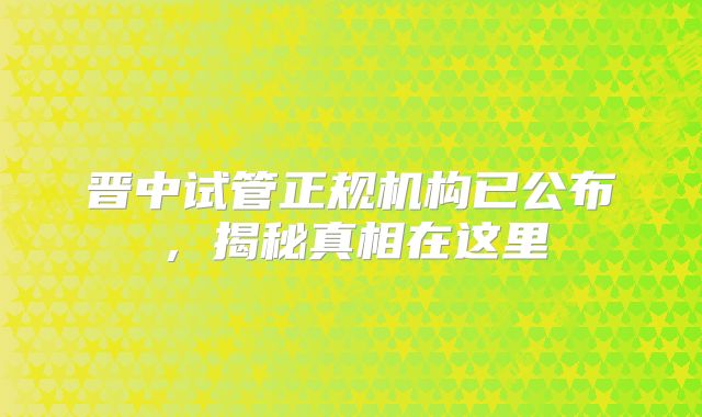 晋中试管正规机构已公布,揭秘真相在这里