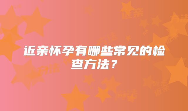 近亲怀孕有哪些常见的检查方法?