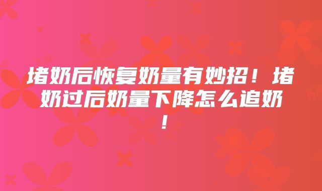 堵奶后恢复奶量有妙招！堵奶过后奶量下降怎么追奶！