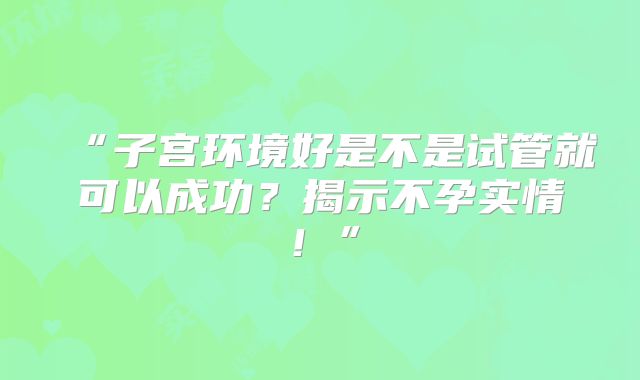 “子宫环境好是不是试管就可以成功？揭示不孕实情！”