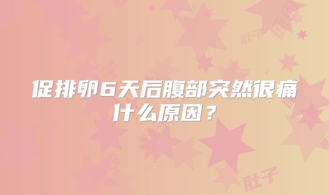 促排卵6天后腹部突然很痛什么原因？