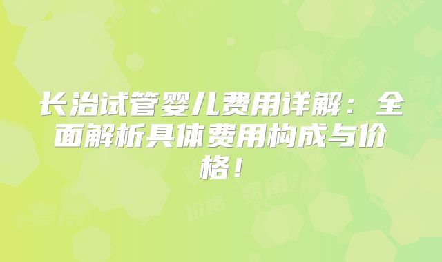 长治试管婴儿费用详解:全面解析具体费用构成与价格!