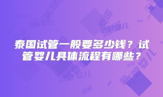 泰国试管一般要多少钱？试管婴儿具体流程有哪些？