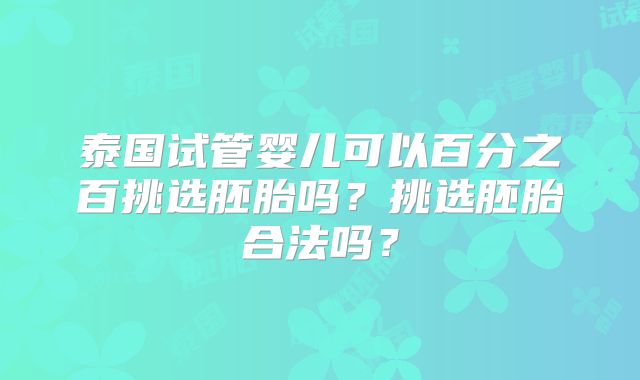 泰国试管婴儿可以百分之百挑选胚胎吗?挑选胚胎合法吗?