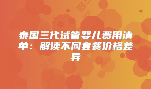 泰国三代试管婴儿费用清单:解读不同套餐价格差异