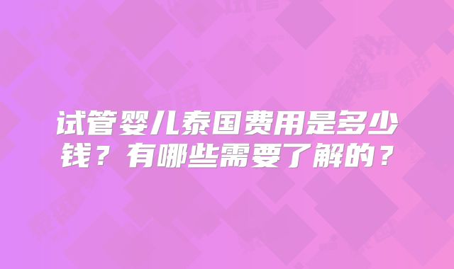 试管婴儿泰国费用是多少钱?有哪些需要了解的?