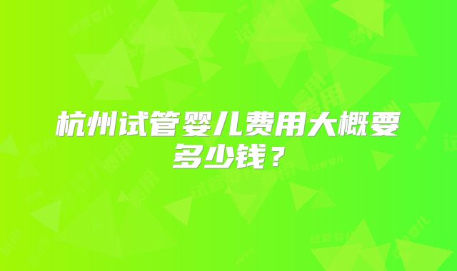 杭州试管婴儿费用大概要多少钱？