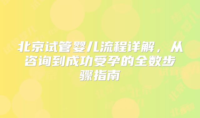 北京试管婴儿流程详解,从咨询到成功受孕的全数步骤指南