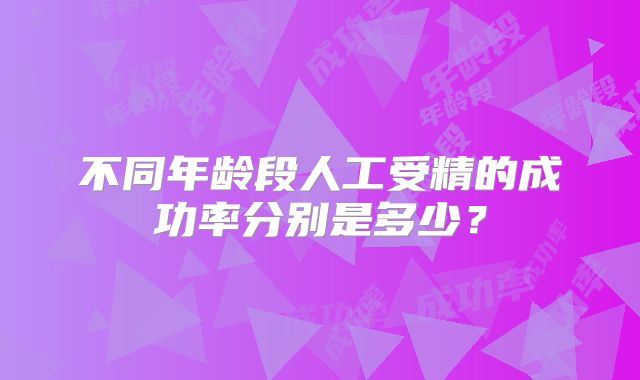 不同年龄段人工受精的成功率分别是多少？