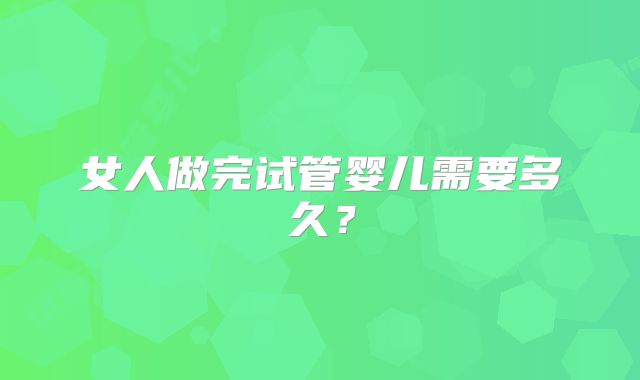 女人做完试管婴儿需要多久?
