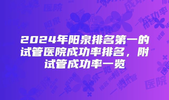 2024年阳泉排名第一的试管医院成功率排名，附试管成功率一览