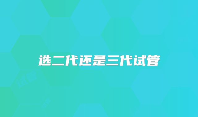 选二代还是三代试管