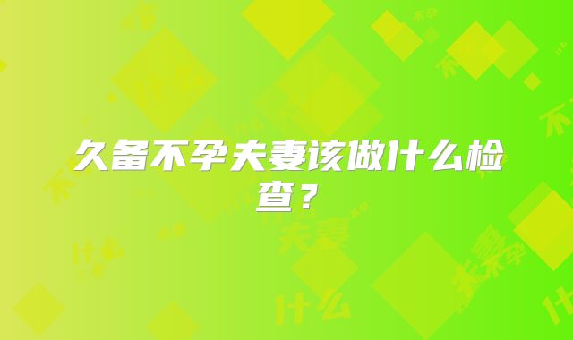 久备不孕夫妻该做什么检查?