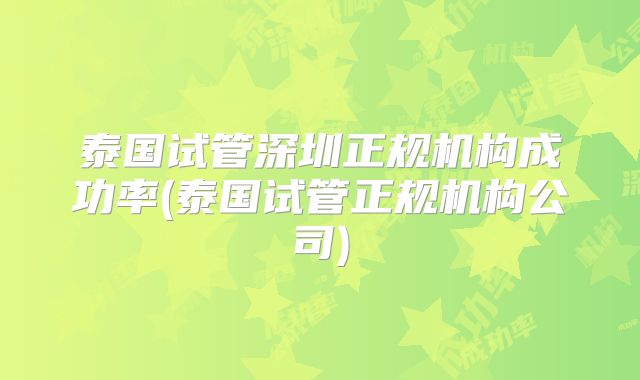 泰国试管深圳正规机构成功率(泰国试管正规机构公司)