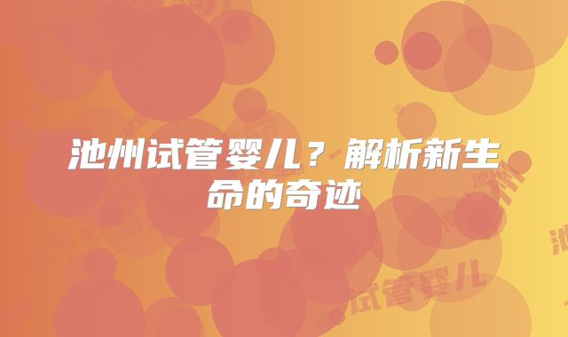 池州试管婴儿?解析新生命的奇迹