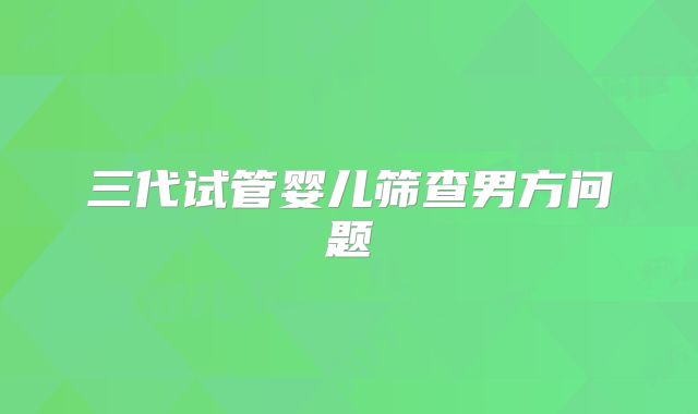 三代试管婴儿筛查男方问题