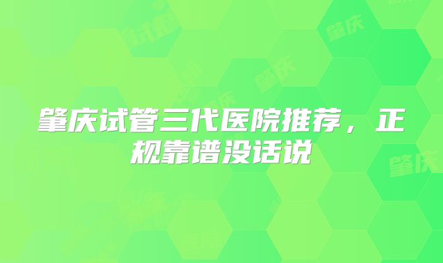 肇庆试管三代医院推荐,正规靠谱没话说