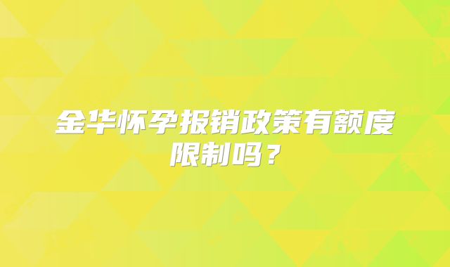金华怀孕报销政策有额度限制吗?
