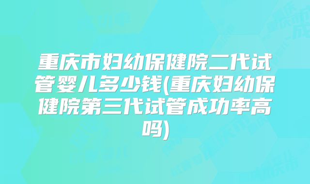 重庆市妇幼保健院二代试管婴儿多少钱(重庆妇幼保健院第三代试管成功率高吗)