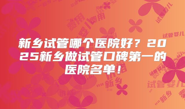 新乡试管哪个医院好?2025新乡做试管口碑第一的医院名单!