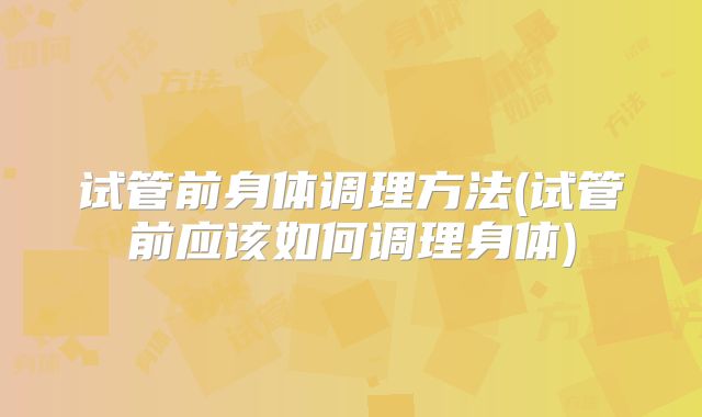 试管前身体调理方法(试管前应该如何调理身体)