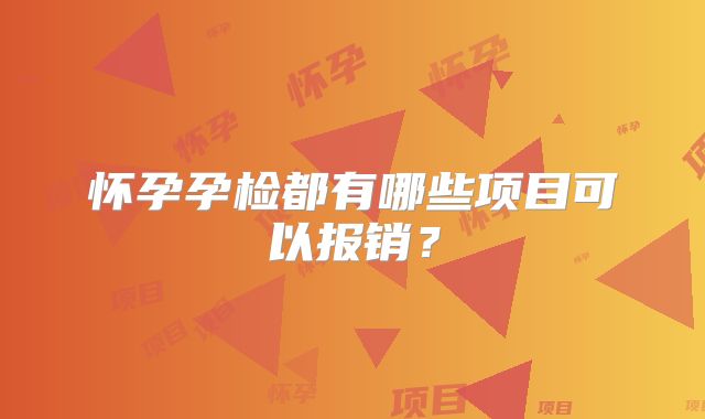 怀孕孕检都有哪些项目可以报销？
