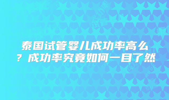泰国试管婴儿成功率高么？成功率究竟如何一目了然