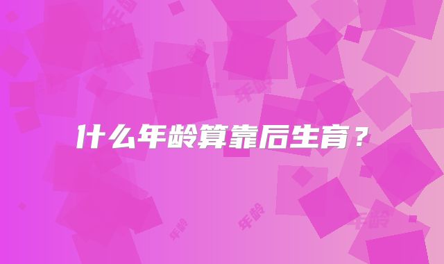 什么年龄算靠后生育？