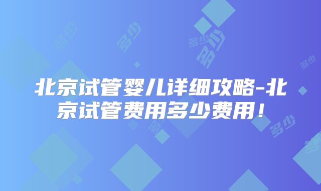 北京试管婴儿详细攻略-北京试管费用多少费用！