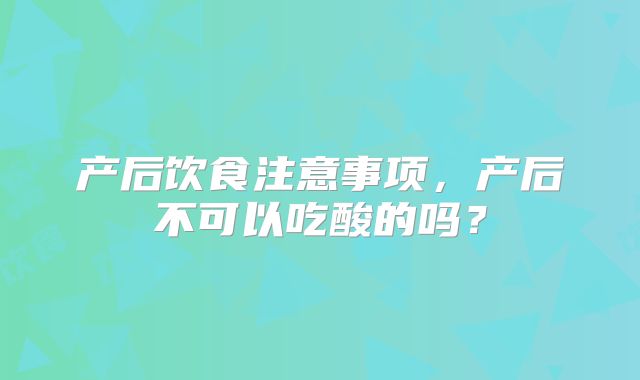 产后饮食注意事项，产后不可以吃酸的吗？