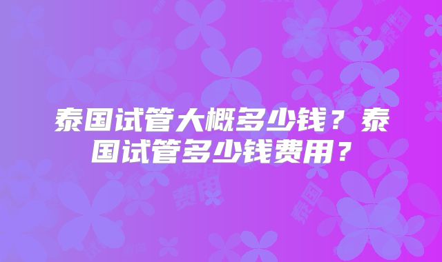 泰国试管大概多少钱?泰国试管多少钱费用?