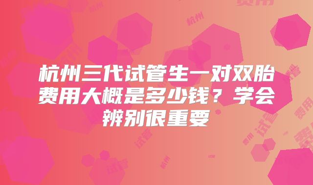 杭州三代试管生一对双胎费用大概是多少钱？学会辨别很重要