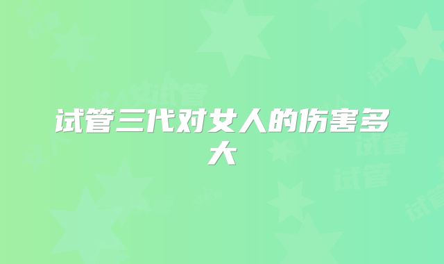 试管三代对女人的伤害多大