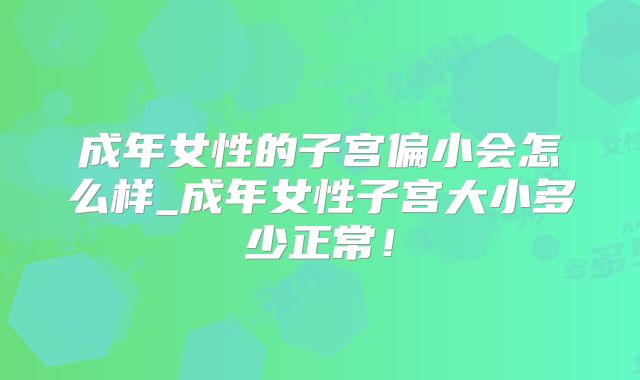 成年女性的子宫偏小会怎么样_成年女性子宫大小多少正常！
