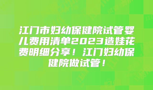 江门市妇幼保健院试管婴儿费用清单2023造娃花费明细分享!江门妇幼保健院做试管!