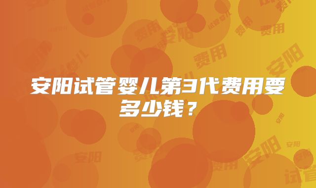 安阳试管婴儿第3代费用要多少钱?