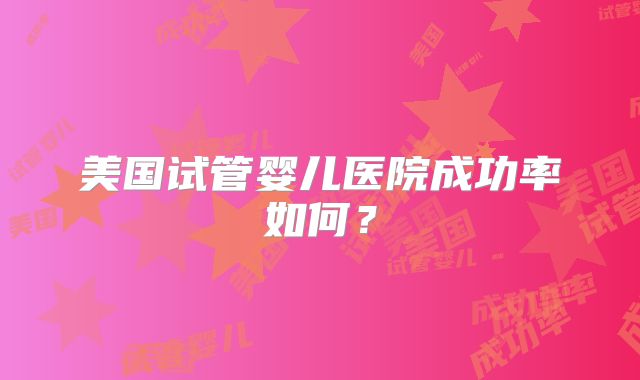 美国试管婴儿医院成功率如何?