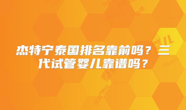 杰特宁泰国排名靠前吗?三代试管婴儿靠谱吗?