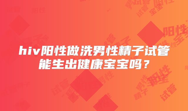 hiv阳性做洗男性精子试管能生出健康宝宝吗？
