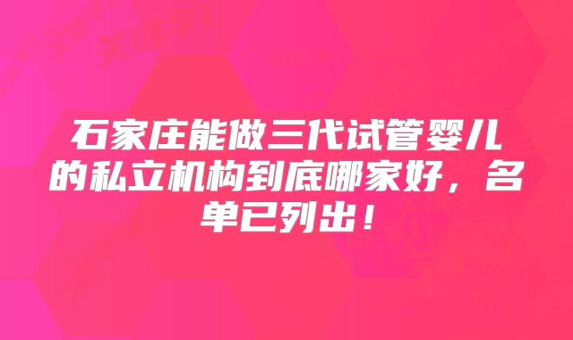 石家庄能做三代试管婴儿的私立机构到底哪家好，名单已列出！