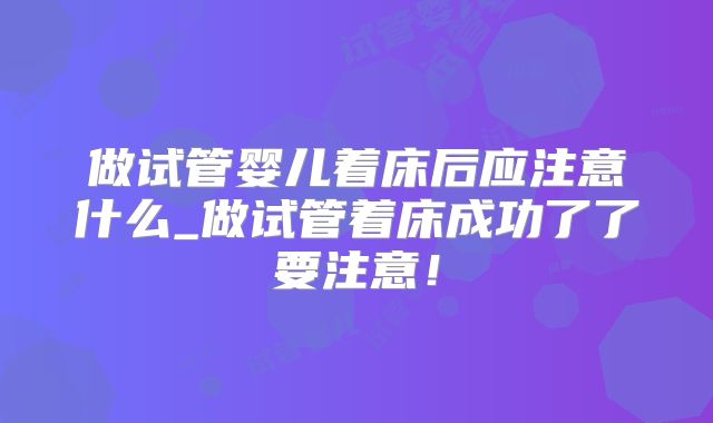 做试管婴儿着床后应注意什么_做试管着床成功了了要注意！