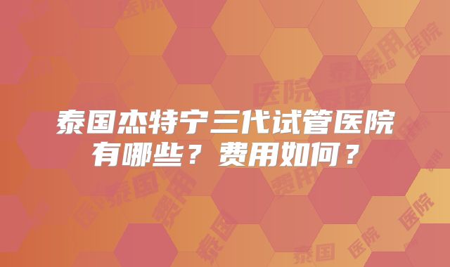 泰国杰特宁三代试管医院有哪些？费用如何？