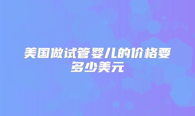 美国做试管婴儿的价格要多少美元