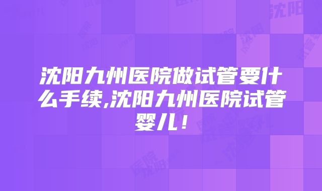 沈阳九州医院做试管要什么手续,沈阳九州医院试管婴儿！