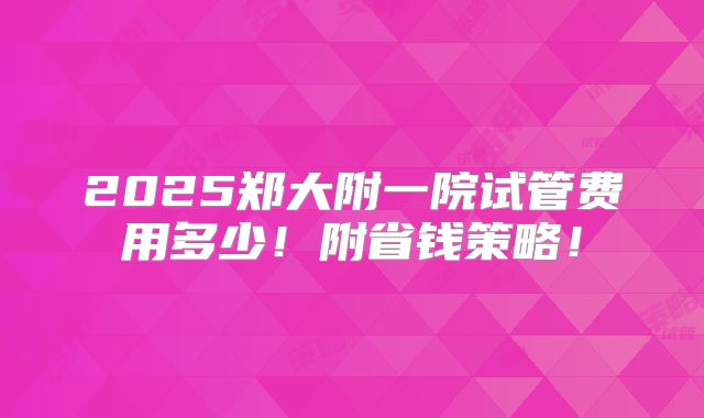 2025郑大附一院试管费用多少!附省钱策略!