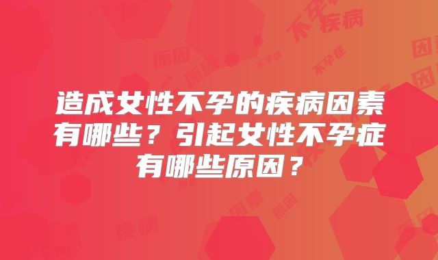 造成女性不孕的疾病因素有哪些?引起女性不孕症有哪些原因?