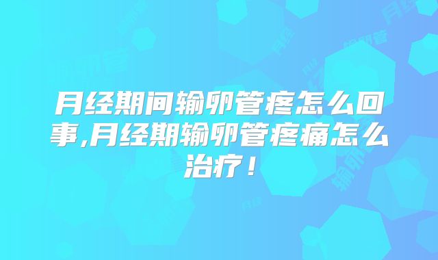 月经期间输卵管疼怎么回事,月经期输卵管疼痛怎么治疗！