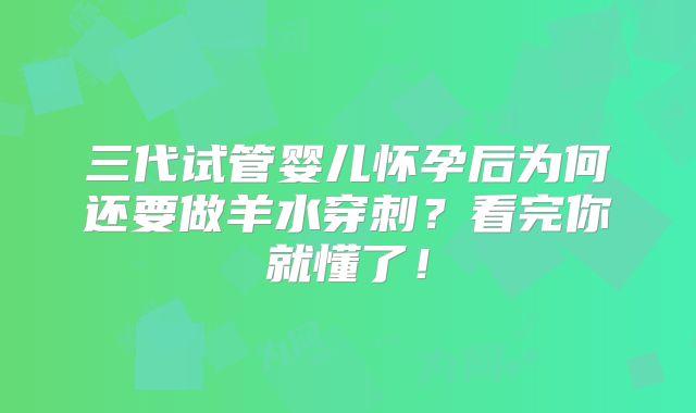 三代试管婴儿怀孕后为何还要做羊水穿刺?看完你就懂了!